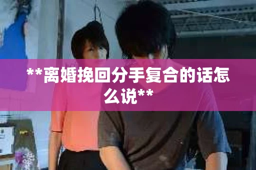 **离婚挽回分手复合的话怎么说**