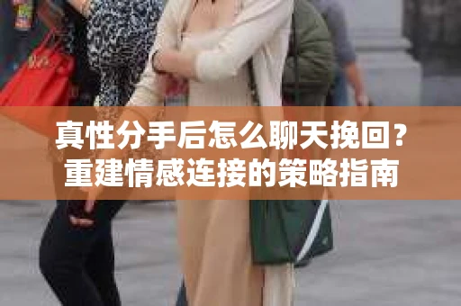 真性分手后怎么聊天挽回？重建情感连接的策略指南