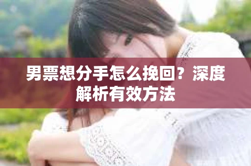男票想分手怎么挽回？深度解析有效方法