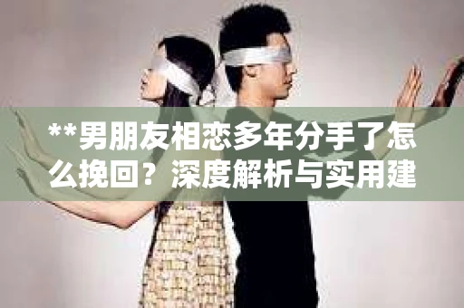 **男朋友相恋多年分手了怎么挽回？深度解析与实用建议**