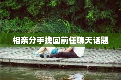 相亲分手挽回前任聊天话题
