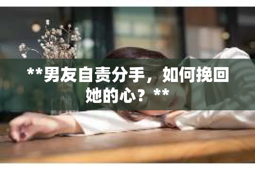 **男友自责分手，如何挽回她的心？**