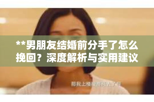 **男朋友结婚前分手了怎么挽回？深度解析与实用建议**