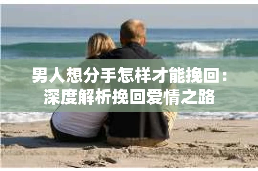 男人想分手怎样才能挽回:深度解析挽回爱情之路 男人想分手怎样才能挽回:深度解析挽回爱情之路