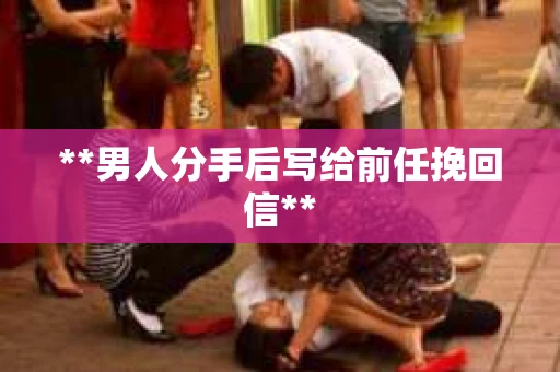 **男人分手后写给前任挽回信**