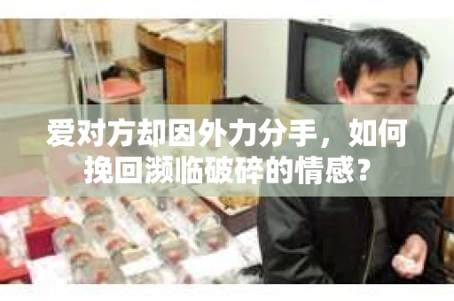 爱对方却因外力分手，如何挽回濒临破碎的情感？
