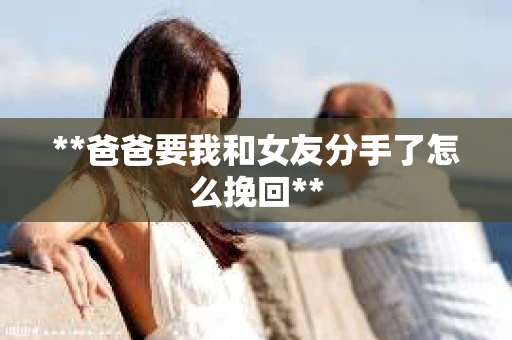 **爸爸要我和女友分手了怎么挽回**