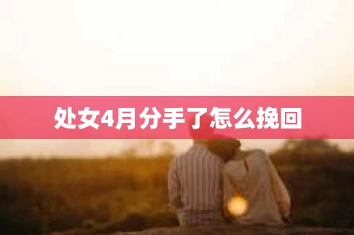 处女4月分手了怎么挽回 处女4月分手了怎么挽回