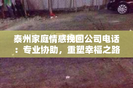 泰州家庭情感挽回公司电话：专业协助，重塑幸福之路