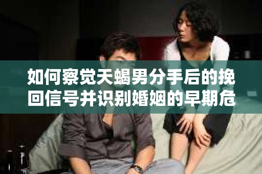 如何察觉天蝎男分手后的挽回信号并识别婚姻的早期危机?怎么办? 如何察觉天蝎男分手后的挽回信号并识别婚姻的早期危机?怎么办?