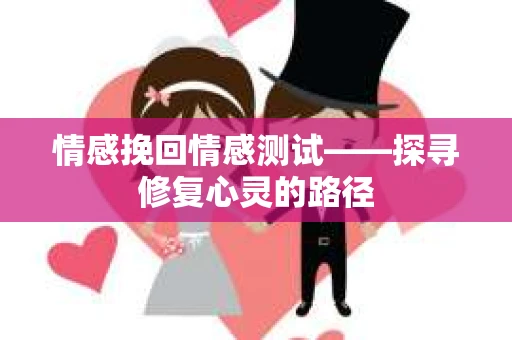 情感挽回情感测试——探寻修复心灵的路径