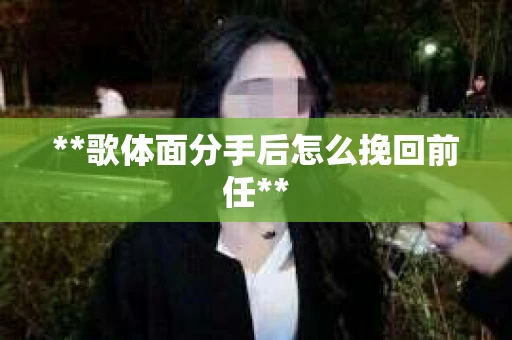 **歌体面分手后怎么挽回前任**