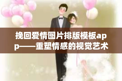 挽回爱情图片排版模板app——重塑情感的视觉艺术