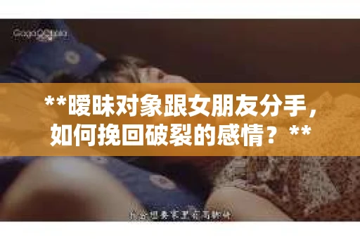 **暧昧对象跟女朋友分手，如何挽回破裂的感情？**