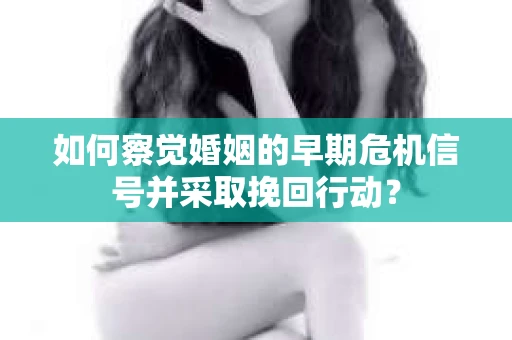 如何察觉婚姻的早期危机信号并采取挽回行动? 如何察觉婚姻的早期危机信号并采取挽回行动?