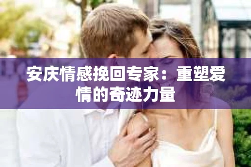 安庆情感挽回专家：重塑爱情的奇迹力量