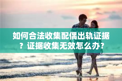 如何合法收集配偶出轨证据？证据收集无效怎么办？