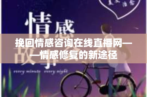 挽回情感咨询在线直播网——情感修复的新途径