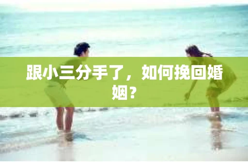 跟小三分手了,如何挽回婚姻? 跟小三分手了,如何挽回婚姻?