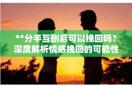 **分手互删后可以挽回吗？深度解析情感挽回的可能性**
