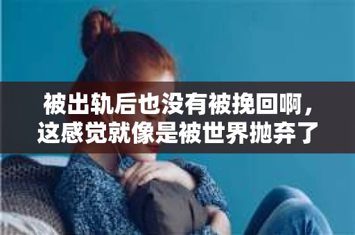 被出轨后也没有被挽回啊，这感觉就像是被世界抛弃了一样。我曾经也经历过这样的事情，那种心如刀割的痛，至今仍记忆犹新。今天，我想和大家聊聊这个话题，希望能给那些正在经历或者曾经经历过类似痛苦的人一些安慰和帮助。