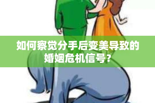 如何察觉分手后变美导致的婚姻危机信号？