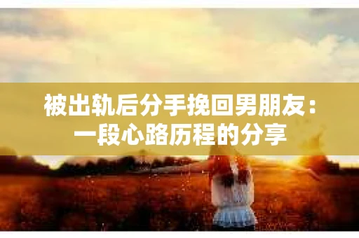 被出轨后分手挽回男朋友：一段心路历程的分享