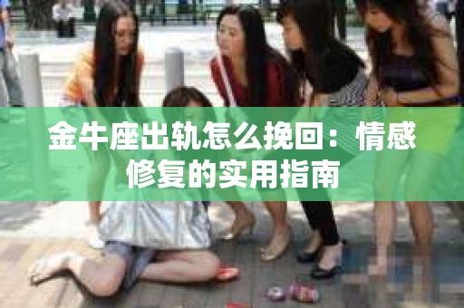 金牛座出轨怎么挽回：情感修复的实用指南