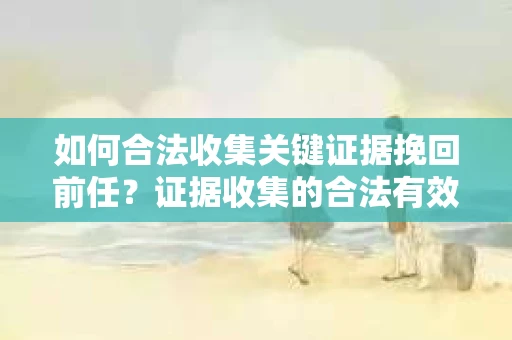 如何合法收集关键证据挽回前任?证据收集的合法有效方案 如何合法收集关键证据挽回前任?证据收集的合法有效方案