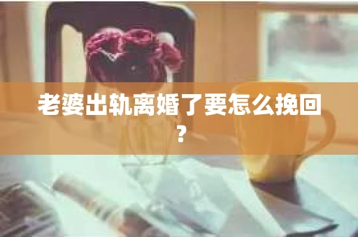 老婆出轨离婚了要怎么挽回？