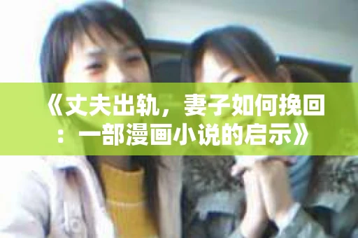 《丈夫出轨,妻子如何挽回:一部漫画小说的启示》 《丈夫出轨,妻子如何挽回:一部漫画小说的启示》