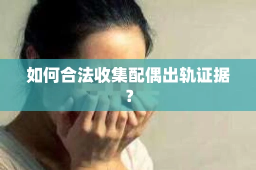 如何合法收集配偶出轨证据? 如何合法收集配偶出轨证据?