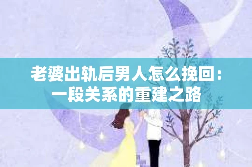 老婆出轨后男人怎么挽回：一段关系的重建之路