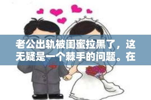 老公出轨被闺蜜拉黑了，这无疑是一个棘手的问题。在这个问题上，我想要和大家分享一下我的看法和经历，希望能给大家带来一些启示。