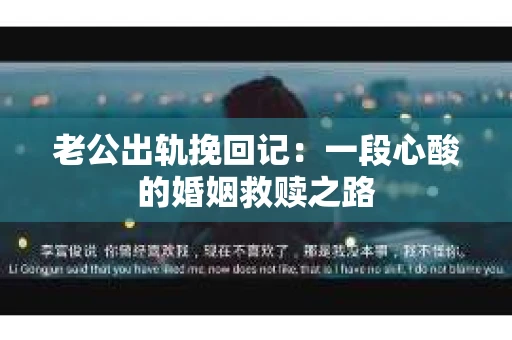 老公出轨挽回记：一段心酸的婚姻救赎之路