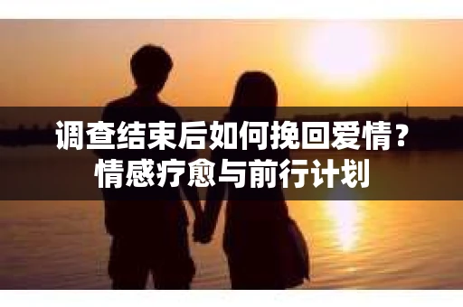 调查结束后如何挽回爱情？情感疗愈与前行计划