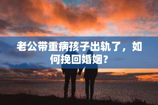 老公带重病孩子出轨了，如何挽回婚姻？
