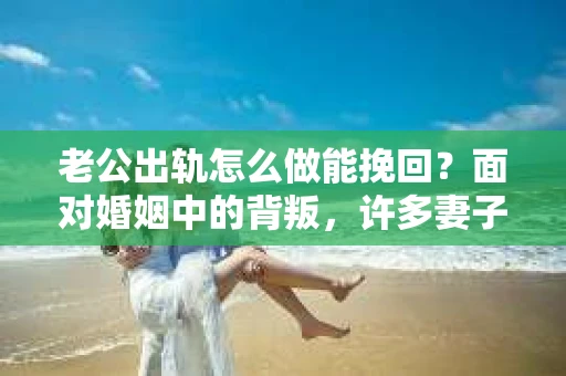 老公出轨怎么做能挽回？面对婚姻中的背叛，许多妻子都会感到痛苦和无助。但请相信，无论情况多么棘手，都有可能找到解决问题的方法。以下是我根据多年律师经验，结合实际案例，为大家整理的一些挽回婚姻的建议。