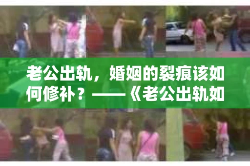 老公出轨，婚姻的裂痕该如何修补？——《老公出轨如何挽回的书》带你走出困境