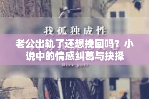 老公出轨了还想挽回吗？小说中的情感纠葛与抉择