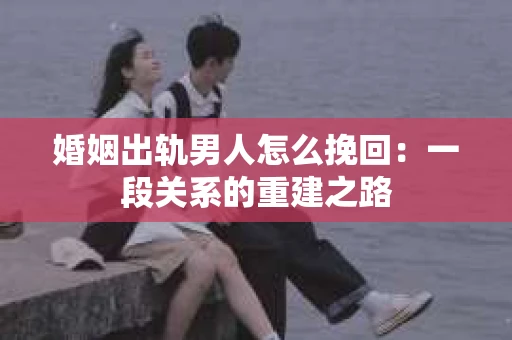 婚姻出轨男人怎么挽回：一段关系的重建之路