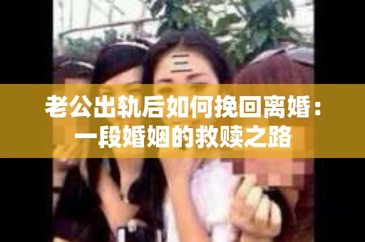 老公出轨后如何挽回离婚：一段婚姻的救赎之路