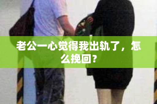 老公一心觉得我出轨了，怎么挽回？