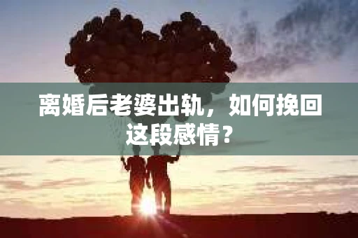 离婚后老婆出轨，如何挽回这段感情？