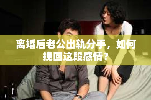 离婚后老公出轨分手，如何挽回这段感情？
