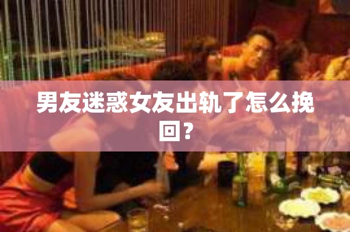 男友迷惑女友出轨了怎么挽回？