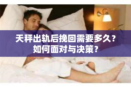 天秤出轨后挽回需要多久？如何面对与决策？