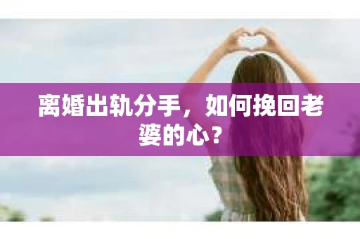 离婚出轨分手，如何挽回老婆的心？
