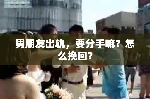 男朋友出轨，要分手嘛？怎么挽回？