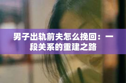男子出轨前夫怎么挽回：一段关系的重建之路